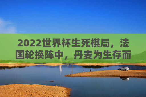 2022世界杯生死棋局,法国轮换阵中,丹麦为生存而搏,1-1平局背后的出线密码,2022世界杯生死棋局,法国轮换阵中丹麦求生,1-1平局藏出线密码 2022世界杯生死棋局,法国轮换阵中,丹麦为生存而搏,1-1平局背后的出线密码,2022世界杯生死棋局,法国轮换阵中丹麦求生,1-1平局藏出线密码