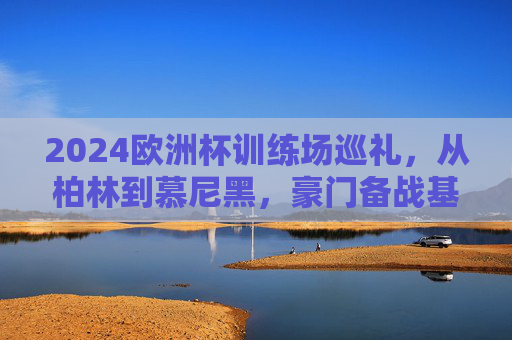 2024欧洲杯训练场巡礼,从柏林到慕尼黑,豪门备战基地全解析,2024欧洲杯豪门备战基地巡礼,从柏林到慕尼黑全解析 2024欧洲杯训练场巡礼,从柏林到慕尼黑,豪门备战基地全解析,2024欧洲杯豪门备战基地巡礼,从柏林到慕尼黑全解析