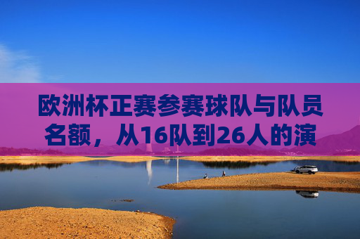 欧洲杯正赛参赛球队与队员名额,从16队到26人的演变,欧洲杯正赛球队名额演变,从16队到26人 欧洲杯正赛参赛球队与队员名额,从16队到26人的演变,欧洲杯正赛球队名额演变,从16队到26人