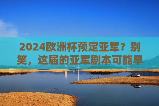 2024欧洲杯预定亚军?别笑,这届的亚军剧本可能早写好了!2024欧洲杯亚军剧本早写好?预定席位并非空谈 2024欧洲杯预定亚军?别笑,这届的亚军剧本可能早写好了!2024欧洲杯亚军剧本早写好?预定席位并非空谈