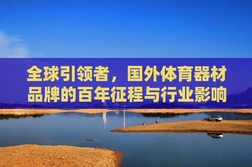 全球引领者,国外体育器材品牌的百年征程与行业影响力,国外体育器材品牌,百年征程铸就全球引领者与行业影响力 全球引领者,国外体育器材品牌的百年征程与行业影响力,国外体育器材品牌,百年征程铸就全球引领者与行业影响力