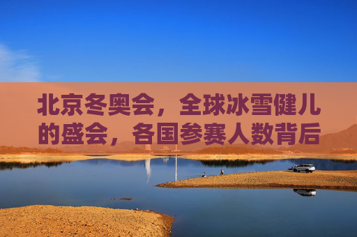 北京冬奥会,全球冰雪健儿的盛会,各国参赛人数背后的体育与团结,北京冬奥会,全球冰雪健儿的体育与团结盛会 北京冬奥会,全球冰雪健儿的盛会,各国参赛人数背后的体育与团结,北京冬奥会,全球冰雪健儿的体育与团结盛会
