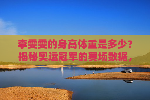 李雯雯的身高体重是多少?揭秘奥运冠军的赛场数据,奥运冠军李雯雯,身高体重与赛场数据揭秘 李雯雯的身高体重是多少?揭秘奥运冠军的赛场数据,奥运冠军李雯雯,身高体重与赛场数据揭秘