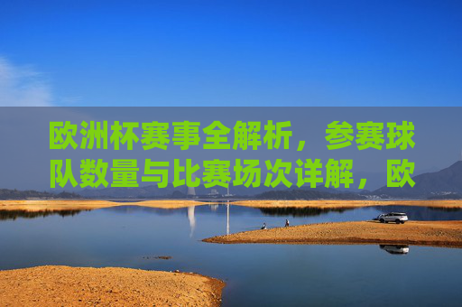欧洲杯赛事全解析,参赛球队数量与比赛场次详解,欧洲杯赛事全解析,参赛球队数量与比赛场次详解 欧洲杯赛事全解析,参赛球队数量与比赛场次详解,欧洲杯赛事全解析,参赛球队数量与比赛场次详解