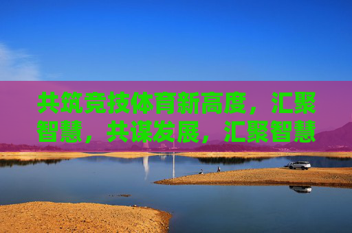 共筑竞技体育新高度,汇聚智慧,共谋发展,汇聚智慧共筑竞技体育新高度 共筑竞技体育新高度,汇聚智慧,共谋发展,汇聚智慧共筑竞技体育新高度