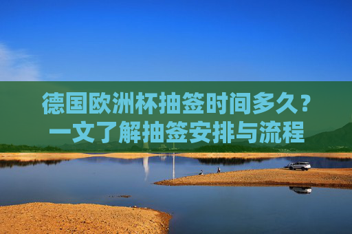 德国欧洲杯抽签时间多久?一文了解抽签安排与流程 德国欧洲杯抽签时间多久?一文了解抽签安排与流程