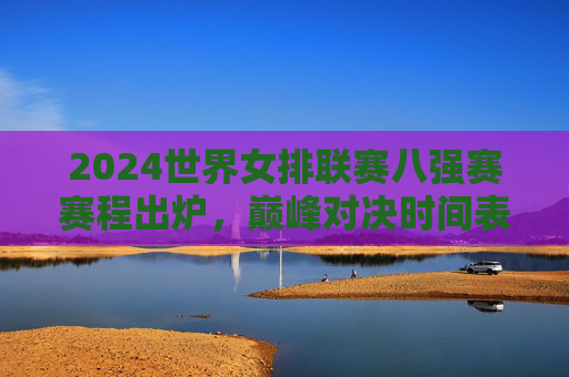 2024世界女排联赛八强赛赛程出炉,巅峰对决时间表,见证女排荣耀时刻,2024世界女排联赛八强赛巅峰对决时间表出炉 2024世界女排联赛八强赛赛程出炉,巅峰对决时间表,见证女排荣耀时刻,2024世界女排联赛八强赛巅峰对决时间表出炉