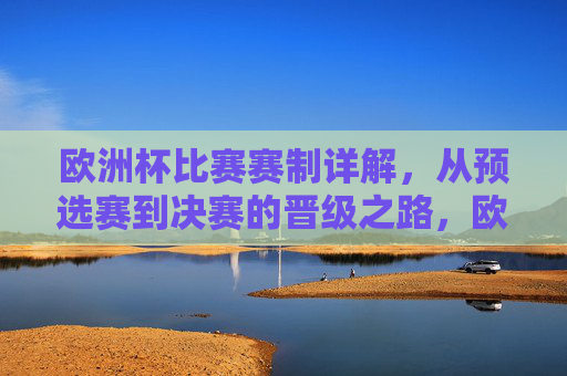 欧洲杯比赛赛制详解,从预选赛到决赛的晋级之路,欧洲杯赛制详解,从预选赛到决赛的晋级之路 欧洲杯比赛赛制详解,从预选赛到决赛的晋级之路,欧洲杯赛制详解,从预选赛到决赛的晋级之路