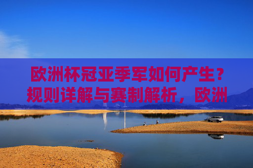 欧洲杯冠亚季军如何产生?规则详解与赛制解析,欧洲杯冠亚季军产生规则与赛制详解 欧洲杯冠亚季军如何产生?规则详解与赛制解析,欧洲杯冠亚季军产生规则与赛制详解