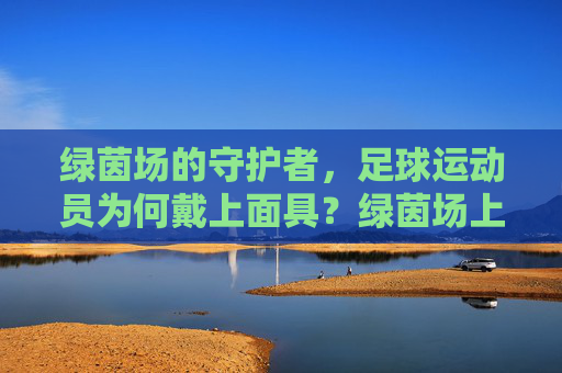 绿茵场的守护者,足球运动员为何戴上面具?绿茵场上,足球运动员为何戴上面具? 绿茵场的守护者,足球运动员为何戴上面具?绿茵场上,足球运动员为何戴上面具?