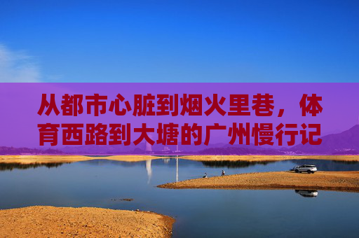 从都市心脏到烟火里巷,体育西路到大塘的广州慢行记,从都市心脏到烟火里巷,广州体育西路到大塘慢行记 从都市心脏到烟火里巷,体育西路到大塘的广州慢行记,从都市心脏到烟火里巷,广州体育西路到大塘慢行记
