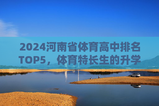 2024河南省体育高中排名TOP5,体育特长生的升学优选指南,2024河南省体育高中TOP5排名,体育特长生升学优选指南 2024河南省体育高中排名TOP5,体育特长生的升学优选指南,2024河南省体育高中TOP5排名,体育特长生升学优选指南