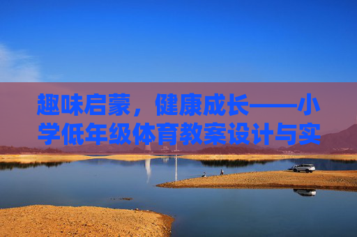 趣味启蒙,健康成长——小学低年级体育教案设计与实践,趣味启蒙,健康成长——小学低年级体育教案设计与实践 趣味启蒙,健康成长——小学低年级体育教案设计与实践,趣味启蒙,健康成长——小学低年级体育教案设计与实践