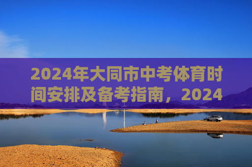2024年大同市中考体育时间安排及备考指南,2024年大同市中考体育时间安排及备考指南 2024年大同市中考体育时间安排及备考指南,2024年大同市中考体育时间安排及备考指南