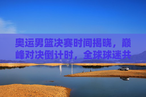 奥运男篮决赛时间揭晓,巅峰对决倒计时,全球球迷共赴篮球盛宴,奥运男篮决赛时间揭晓,巅峰对决倒计时共赴篮球盛宴 奥运男篮决赛时间揭晓,巅峰对决倒计时,全球球迷共赴篮球盛宴,奥运男篮决赛时间揭晓,巅峰对决倒计时共赴篮球盛宴