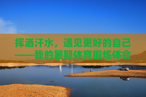 挥洒汗水,遇见更好的自己——我的暑期体育锻炼体会,挥洒汗水,遇见更好的自己——暑期体育锻炼体会 挥洒汗水,遇见更好的自己——我的暑期体育锻炼体会,挥洒汗水,遇见更好的自己——暑期体育锻炼体会