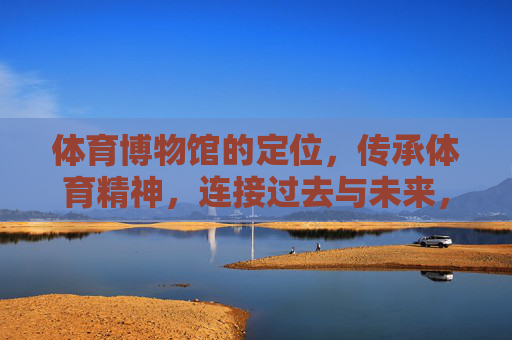 体育博物馆的定位,传承体育精神,连接过去与未来,体育博物馆,传承体育精神,连接过去与未来 体育博物馆的定位,传承体育精神,连接过去与未来,体育博物馆,传承体育精神,连接过去与未来