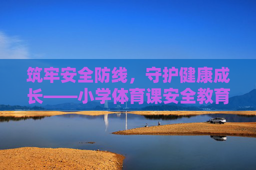 筑牢安全防线,守护健康成长——小学体育课安全教育的重要性与实践,小学体育课安全教育,筑牢防线,守护成长 筑牢安全防线,守护健康成长——小学体育课安全教育的重要性与实践,小学体育课安全教育,筑牢防线,守护成长