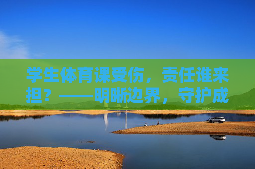 学生体育课受伤,责任谁来担?——明晰边界,守护成长,明晰体育课受伤责任,守护学生成长 学生体育课受伤,责任谁来担?——明晰边界,守护成长,明晰体育课受伤责任,守护学生成长