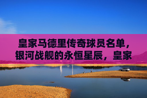 皇家马德里传奇球员名单,银河战舰的永恒星辰,皇家马德里传奇,银河战舰的永恒星辰 皇家马德里传奇球员名单,银河战舰的永恒星辰,皇家马德里传奇,银河战舰的永恒星辰