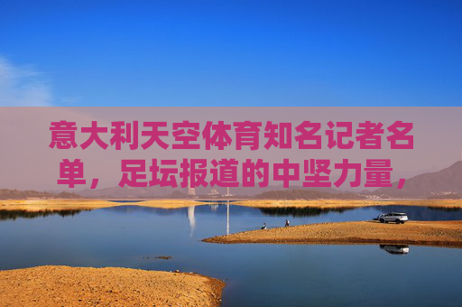 意大利天空体育知名记者名单,足坛报道的中坚力量,意大利天空体育知名记者名录,足坛报道的中坚力量 意大利天空体育知名记者名单,足坛报道的中坚力量,意大利天空体育知名记者名录,足坛报道的中坚力量
