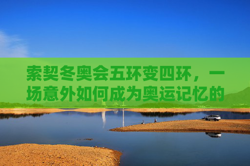 索契冬奥会五环变四环,一场意外如何成为奥运记忆的温暖注脚?索契冬奥五环变四环,意外的温暖注脚 索契冬奥会五环变四环,一场意外如何成为奥运记忆的温暖注脚?索契冬奥五环变四环,意外的温暖注脚