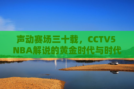 声动赛场三十载,CCTV5 NBA解说的黄金时代与时代回响,声动赛场三十载,CCTV5 NBA解说的黄金时代回响 声动赛场三十载,CCTV5 NBA解说的黄金时代与时代回响,声动赛场三十载,CCTV5 NBA解说的黄金时代回响