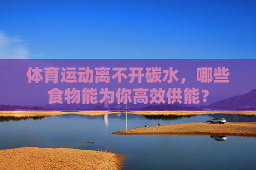 体育运动离不开碳水，哪些食物能为你高效供能？