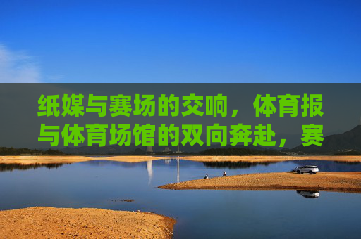 纸媒与赛场的交响，体育报与体育场馆的双向奔赴，赛场交响，纸媒与体育场馆的双向奔赴