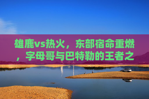雄鹿vs热火,东部宿命重燃,字母哥与巴特勒的王者之争,雄鹿vs热火,东部宿命重燃,字母哥与巴特勒的王者之争 雄鹿vs热火,东部宿命重燃,字母哥与巴特勒的王者之争,雄鹿vs热火,东部宿命重燃,字母哥与巴特勒的王者之争