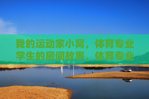 我的运动家小窝，体育专业学生的房间故事，体育专业学生的运动家小窝故事