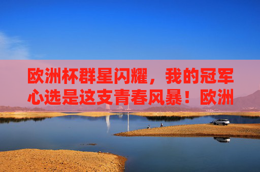 欧洲杯群星闪耀,我的冠军心选是这支青春风暴!欧洲杯青春风暴,我的冠军心选 欧洲杯群星闪耀,我的冠军心选是这支青春风暴!欧洲杯青春风暴,我的冠军心选