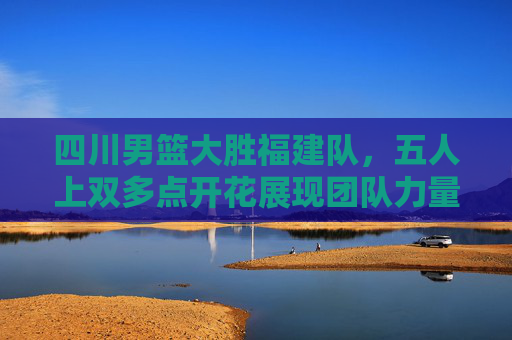 四川男篮大胜福建队,五人上双多点开花展现团队力量,四川男篮五人上双大胜福建队 团队力量尽显 四川男篮大胜福建队,五人上双多点开花展现团队力量,四川男篮五人上双大胜福建队 团队力量尽显