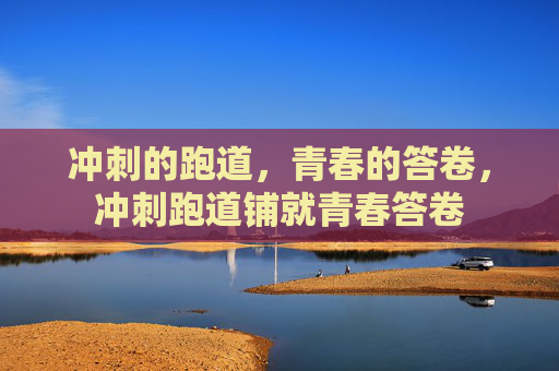 冲刺的跑道,青春的答卷,冲刺跑道铺就青春答卷 冲刺的跑道,青春的答卷,冲刺跑道铺就青春答卷
