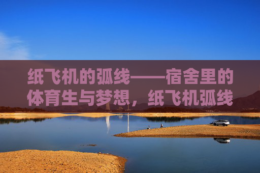 纸飞机的弧线——宿舍里的体育生与梦想,纸飞机弧线,体育生宿舍的梦想 纸飞机的弧线——宿舍里的体育生与梦想,纸飞机弧线,体育生宿舍的梦想
