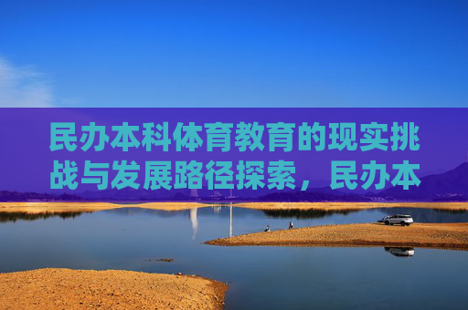 民办本科体育教育的现实挑战与发展路径探索,民办本科体育教育的现实挑战与发展路径探索 民办本科体育教育的现实挑战与发展路径探索,民办本科体育教育的现实挑战与发展路径探索