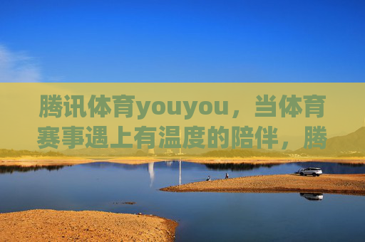 腾讯体育youyou,当体育赛事遇上有温度的陪伴,腾讯体育youyou,体育赛事的温度陪伴 腾讯体育youyou,当体育赛事遇上有温度的陪伴,腾讯体育youyou,体育赛事的温度陪伴