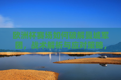 欧洲杯赛场如何破解曼城军团,战术解析与应对策略,欧洲杯破解曼城军团,战术解析与应对策略 欧洲杯赛场如何破解曼城军团,战术解析与应对策略,欧洲杯破解曼城军团,战术解析与应对策略