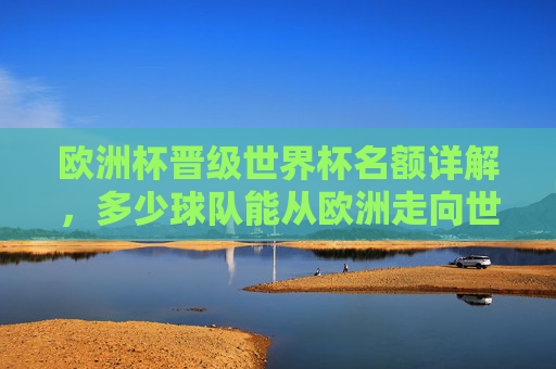 欧洲杯晋级世界杯名额详解,多少球队能从欧洲走向世界?欧洲杯晋级世界杯名额详解,多少球队能从欧洲走向世界? 欧洲杯晋级世界杯名额详解,多少球队能从欧洲走向世界?欧洲杯晋级世界杯名额详解,多少球队能从欧洲走向世界?
