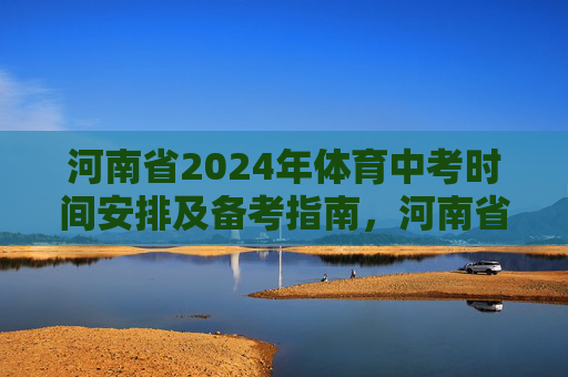 河南省2024年体育中考时间安排及备考指南,河南省2024年体育中考时间安排及备考指南 河南省2024年体育中考时间安排及备考指南,河南省2024年体育中考时间安排及备考指南