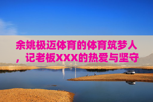 余姚极迈体育的体育筑梦人,记老板XXX的热爱与坚守,余姚极迈体育老板XXX,体育筑梦人的热爱与坚守 余姚极迈体育的体育筑梦人,记老板XXX的热爱与坚守,余姚极迈体育老板XXX,体育筑梦人的热爱与坚守