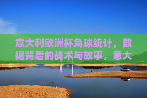 意大利欧洲杯角球统计，数据背后的战术与故事，意大利欧洲杯角球解码，数据透视战术与赛场故事