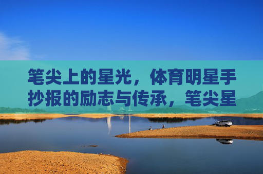 笔尖上的星光，体育明星手抄报的励志与传承，笔尖星光，体育明星手抄报的励志传承
