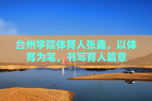 台州学院体育人张鑫,以体育为笔,书写育人篇章 台州学院体育人张鑫,以体育为笔,书写育人篇章