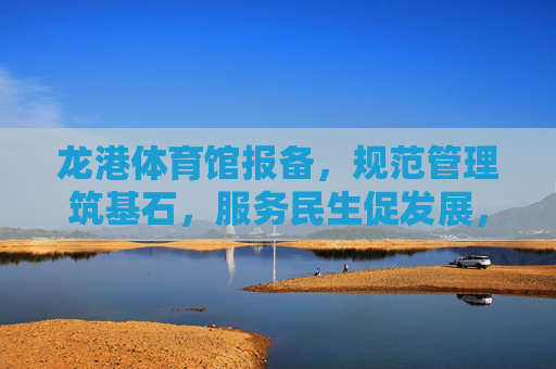 龙港体育馆报备,规范管理筑基石,服务民生促发展,龙港体育馆规范管理报备 筑基石服务民生促发展 龙港体育馆报备,规范管理筑基石,服务民生促发展,龙港体育馆规范管理报备 筑基石服务民生促发展