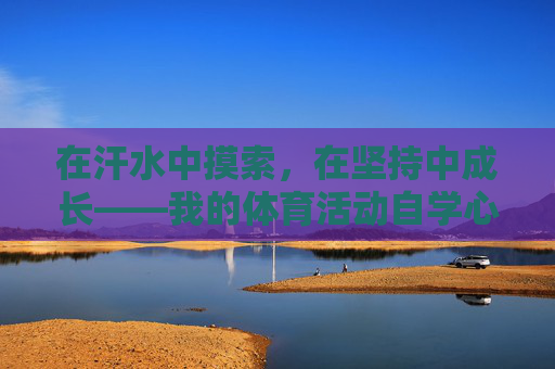 在汗水中摸索,在坚持中成长——我的体育活动自学心得,汗水浇灌成长,体育自学的坚持之路 在汗水中摸索,在坚持中成长——我的体育活动自学心得,汗水浇灌成长,体育自学的坚持之路