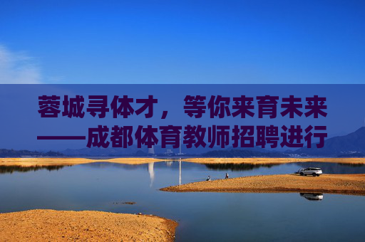 蓉城寻体才,等你来育未来——成都体育教师招聘进行时,蓉城体育教师招聘,寻体才,育未来 蓉城寻体才,等你来育未来——成都体育教师招聘进行时,蓉城体育教师招聘,寻体才,育未来