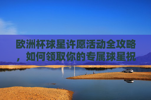 欧洲杯球星许愿活动全攻略,如何领取你的专属球星祝福?欧洲杯球星许愿全攻略,专属球星祝福这样领 欧洲杯球星许愿活动全攻略,如何领取你的专属球星祝福?欧洲杯球星许愿全攻略,专属球星祝福这样领