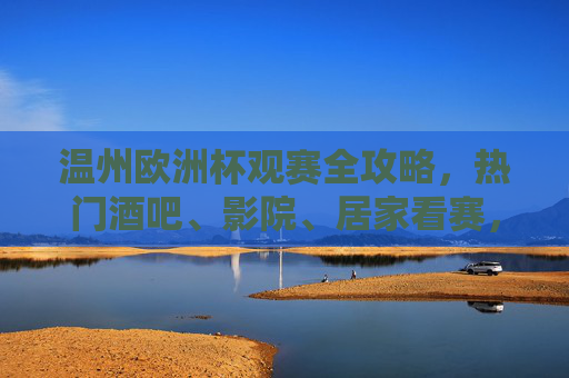 温州欧洲杯观赛全攻略,热门酒吧、影院、居家看赛,氛围感拉满!温州欧洲杯观赛全攻略,酒吧影院居家,氛围感拉满! 温州欧洲杯观赛全攻略,热门酒吧、影院、居家看赛,氛围感拉满!温州欧洲杯观赛全攻略,酒吧影院居家,氛围感拉满!