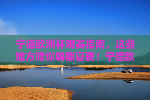 宁德欧洲杯观赛指南,这些地方陪你嗨翻夏夜!宁德欧洲杯观赛指南,夏夜嗨翻看球好去处 宁德欧洲杯观赛指南,这些地方陪你嗨翻夏夜!宁德欧洲杯观赛指南,夏夜嗨翻看球好去处